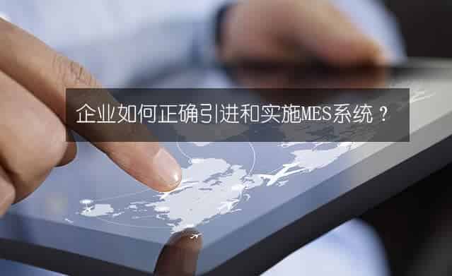 企业如何正确引进和实施MES系统? 企业如何正确引进和实施MES系统?