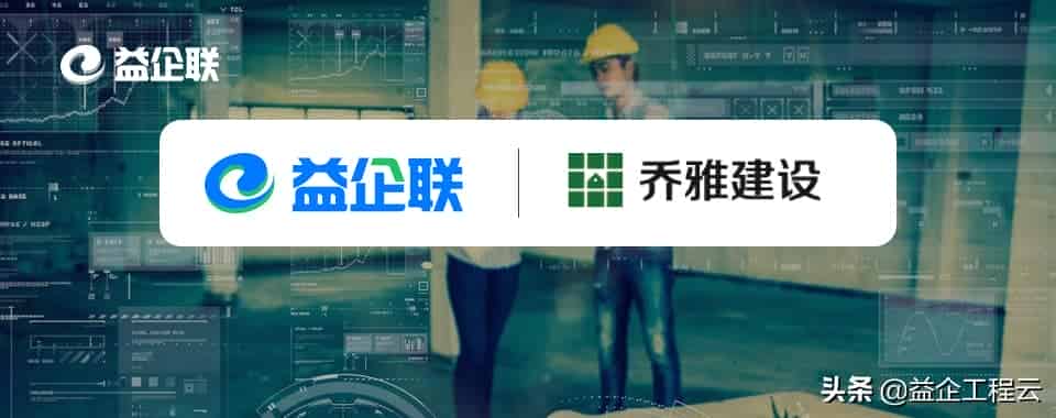 益企工程云签约乔雅建设 为项目管理数字化添砖加瓦