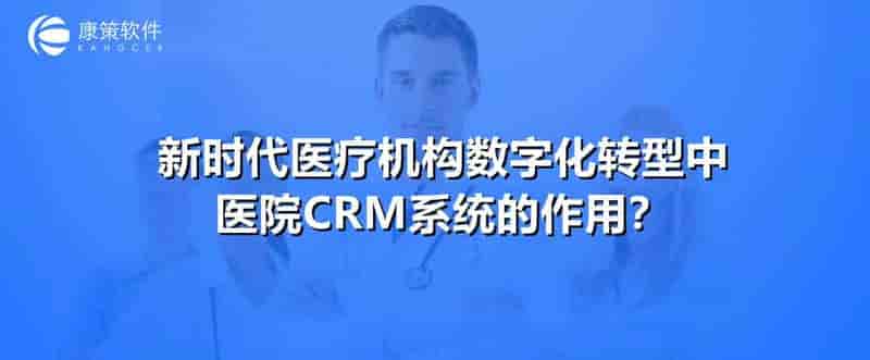 医疗机构数字化转型中，医院CRM系统的作用？